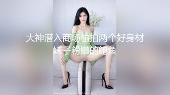 大神潜入商场偷拍两个好身材妹子粉嫩的鲍鱼