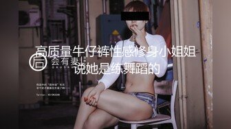 高质量牛仔裤性感修身小姐姐 说她是练舞蹈的