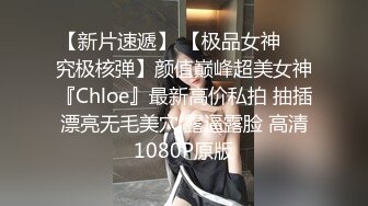 【新片速遞】 【极品女神❤️究极核弹】颜值巅峰超美女神『Chloe』最新高价私拍 抽插漂亮无毛美穴 露逼露脸 高清1080P原版