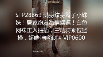 STP28869 满身纹身辩子小妹妹！居家炮友激情操逼！白色网袜正入抽插，主动骑乘位猛操，娇喘呻吟浪叫 VIP0600