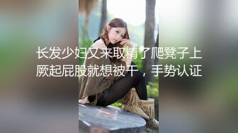 长发少妇又来取精了爬凳子上厥起屁股就想被干，手势认证