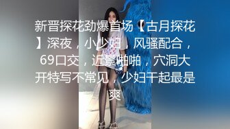 新晋探花劲爆首场【古月探花】深夜，小少妇，风骚配合，69口交，近景啪啪，穴洞大开特写不常见，少妇干起最是爽