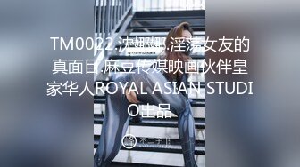 TM0022.沈娜娜.淫荡女友的真面目.麻豆传媒映画伙伴皇家华人ROYAL ASIAN STUDIO出品