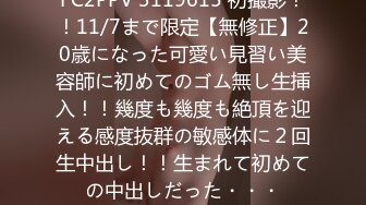 FC2PPV 3119615 初撮影！！11/7まで限定【無修正】20歳になった可愛い見習い美容師に初めてのゴム無し生挿入！！幾度も幾度も絶頂を迎える感度抜群の敏感体に２回生中出し！！生まれて初めての中出しだった・・・