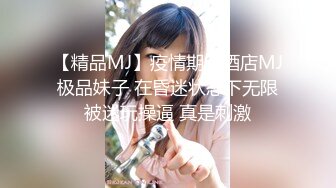 【精品MJ】疫情期间酒店MJ极品妹子 在昏迷状态下无限被迷玩操逼 真是刺激