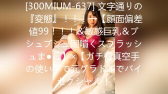 [300MIUM-637] 文字通りの『変態』！！！→【顔面偏差値99！！！＆敏感巨乳＆ブシュブシュ潮噴くスプラッシュま●こ】×【ガチ極真空手の使い手で元グラドルでバイセクシャル！