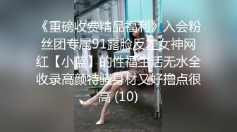 《重磅收费精品福利》入会粉丝团专属91露脸反差女神网红【小蓝】的性福生活无水全收录高颜特骚身材又好撸点很高 (10)