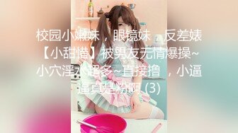 校园小嫩妹，眼镜妹，反差婊【小甜惜】被男友无情爆操~小穴淫水超多~直接撸 ，小逼逼真是粉啊 (3)