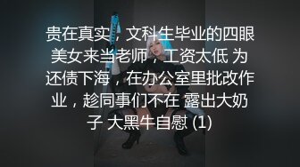 贵在真实，文科生毕业的四眼美女来当老师，工资太低 为还债下海，在办公室里批改作业，趁同事们不在 露出大奶子 大黑牛自慰 (1)