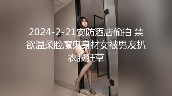 2024-2-21安防酒店偷拍 禁欲温柔脸魔鬼身材女被男友扒衣服狂草