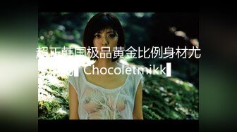 超正韩国极品黄金比例身材尤物▌Chocoletmikk▌