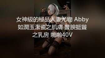 女神級的極品人妻尤物 Abby如潤玉潔瓷之肌膚 豐腴挺聳之乳房 啪啪40V