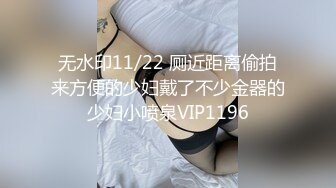 无水印11/22 厕近距离偷拍来方便的少妇戴了不少金器的少妇小喷泉VIP1196