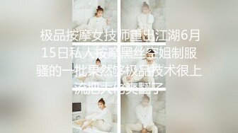  极品按摩女技师重出江湖6月15日私人按摩黑丝空姐制服骚的一批果然够极品技术很上流把大佬爽翻了