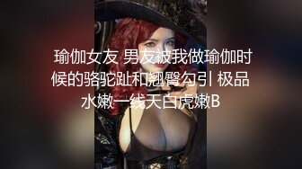  瑜伽女友 男友被我做瑜伽时候的骆驼趾和翘臀勾引 极品水嫩一线天白虎嫩B