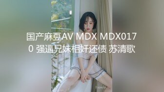 国产麻豆AV MDX MDX0170 强逼兄妹相奸还债 苏清歌