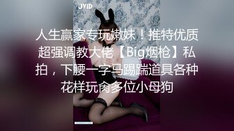 人生赢家专玩嫩妹！推特优质超强调教大佬【Big烟枪】私拍，下腰一字马踢踹道具各种花样玩肏多位小母狗