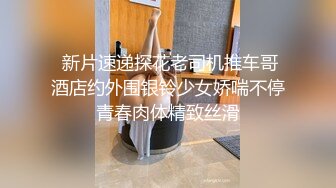  新片速递探花老司机推车哥酒店约外围银铃少女娇喘不停青春肉体精致丝滑