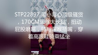 STP22897 带小背心顶级骚货，170CM黑丝大长腿，扭动屁股磨屌，特写深喉插嘴，穿着高跟鞋骑乘猛坐