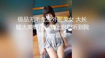 极品无毛金发外国美女 大长腿大美臀在沙发上自慰听到我鸡巴一直硬