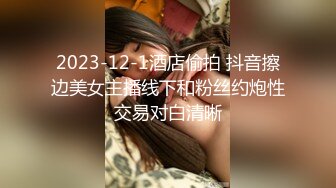 2023-12-1酒店偷拍 抖音擦边美女主播线下和粉丝约炮性交易对白清晰