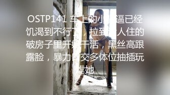 OSTP141 车上的小骚逼已经饥渴到不行了，拉到没人住的破房子里开始干活，黑丝高跟露脸，暴力口交多体位抽插玩虐她