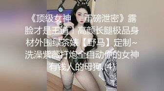 《顶级女神☀️重磅泄密》露脸才是王道！高颜长腿极品身材外围绿茶婊【野马】定制~洗澡紫薇打炮全自动你的女神有钱人的母狗 (4)