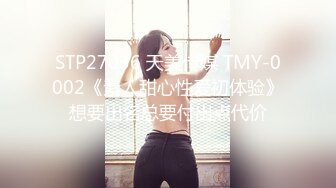 STP27036 天美传媒 TMY-0002《素人甜心性爱初体验》想要出名总要付出点代价