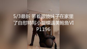 5/3最新 带着眼镜妹子在家里了自慰特写小蝴蝶逼美鲍鱼VIP1196