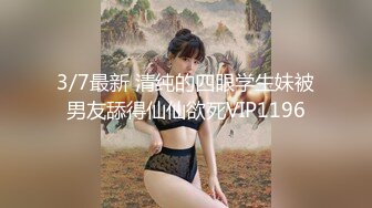 3/7最新 清纯的四眼学生妹被男友舔得仙仙欲死VIP1196