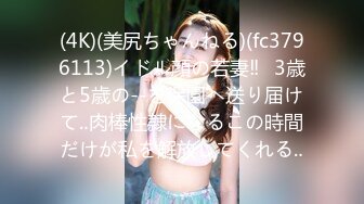 (4K)(美尻ちゃんねる)(fc3796113)イドル顔の若妻‼︎3歳と5歳の--を保園へ送り届けて‥肉棒性隷になるこの時間だけが私を解放してくれる‥