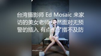 台湾摄影师 Ed Mosaic 来家访的美女老师 突然面对无预警的插入 有点慌了措不及防！