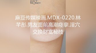 麻豆传媒映画.MDX-0220.林芊彤.男友面前高潮痉挛.淫穴交换财富秘技