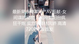 最新果冻传媒国产AV巨献-女间谍的秘密 从厕所到阳台疯狂干炮 实力演绎林凤娇 高清720P原版首发