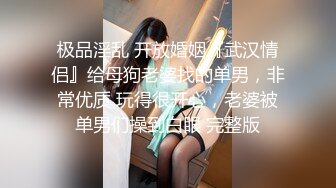 极品淫乱 开放婚姻『武汉情侣』给母狗老婆找的单男，非常优质 玩得很开心，老婆被单男们操到白眼 完整版