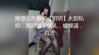 推荐北京嫩模【玥玥】大胆私拍，高颜值，嫩乳，蝴蝶逼，白虎