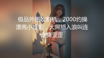  极品外围收割机，2000约操漂亮小姐姐，大屌插入浪叫连连爽歪歪