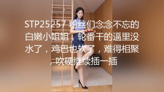 STP25257 粉丝们念念不忘的白嫩小姐姐，轮番干的逼里没水了，鸡巴也软了，难得相聚，吹硬继续插一插