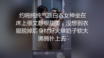  约啪纯纯气质白衣女神坐在床上很文静很甜美，没想到衣服脱掉后身材好火辣奶子软大沸腾扑上去