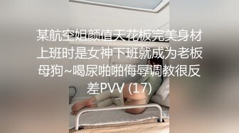 某航空姐颜值天花板完美身材上班时是女神下班就成为老板母狗~喝尿啪啪侮辱调教很反差PVV (17)