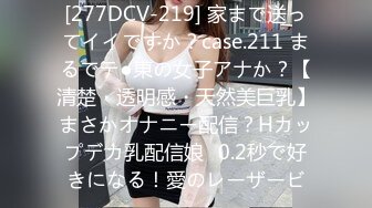 [277DCV-219] 家まで送ってイイですか？case.211 まるでテ●東の女子アナか？【清楚・透明感・天然美巨乳】まさかオナニー配信？Hカップデカ乳配信娘⇒0.2秒で好きになる！愛のレーザービ