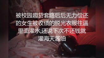 被校园趣贷套路后后无力偿还的女生被收债的脱光衣服往逼里面灌水,还说下次不还钱就灌海天酱油