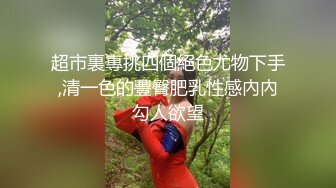 超市裏專挑四個絕色尤物下手,清一色的豐臀肥乳性感內內勾人欲望