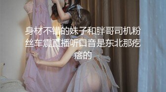 身材不错的妹子和胖哥司机粉丝车震直播听口音是东北那疙瘩的