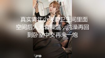   真实青年小夫妻卫生间里面空间后入无套操逼，洗澡再回到卧室中交再来一炮