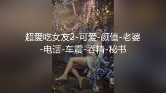 超愛吃女友2-可爱-颜值-老婆-电话-车震-吞精-秘书