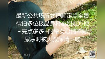 最新公共场所女蹲厕定点全景偸拍多位极品身材小姐姐方便~亮点多多~时髦女心情不好尿尿时被大叔深情一吻