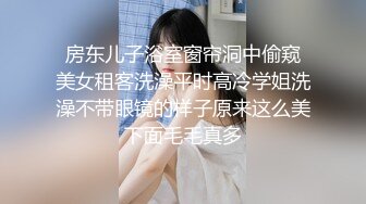  房东儿子浴室窗帘洞中偷窥 美女租客洗澡平时高冷学姐洗澡不带眼镜的样子原来这么美下面毛毛真多