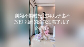  美妈不惧时光 过年儿子也不放过 妈妈的淫穴沾满了儿子的蝌蚪