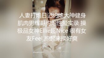  人妻打炮日记约炮大神健身肌肉男辉哥约炮性爱实录 操极品女神Ellie超Nice 很有女友Feel 抱起来操好爽